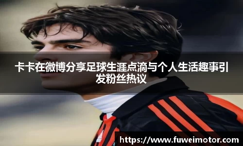 卡卡在微博分享足球生涯点滴与个人生活趣事引发粉丝热议