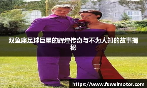 双鱼座足球巨星的辉煌传奇与不为人知的故事揭秘