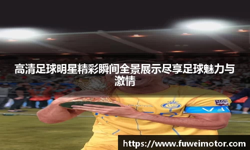 高清足球明星精彩瞬间全景展示尽享足球魅力与激情