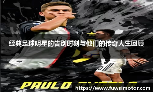 经典足球明星的告别时刻与他们的传奇人生回顾