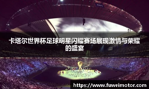 卡塔尔世界杯足球明星闪耀赛场展现激情与荣耀的盛宴