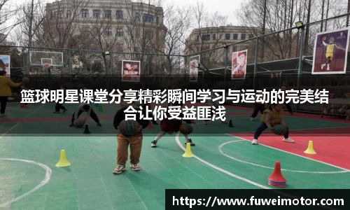 篮球明星课堂分享精彩瞬间学习与运动的完美结合让你受益匪浅