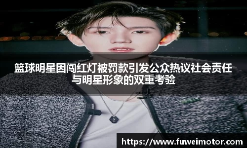 篮球明星因闯红灯被罚款引发公众热议社会责任与明星形象的双重考验