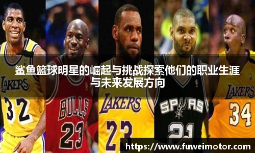 鲨鱼篮球明星的崛起与挑战探索他们的职业生涯与未来发展方向