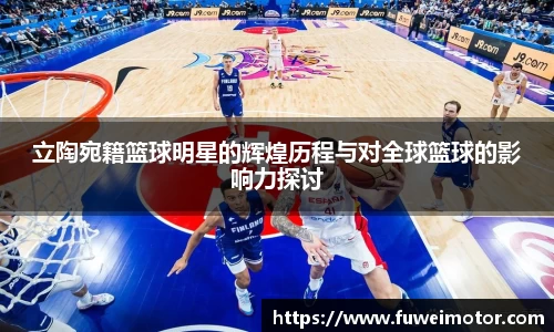 立陶宛籍篮球明星的辉煌历程与对全球篮球的影响力探讨